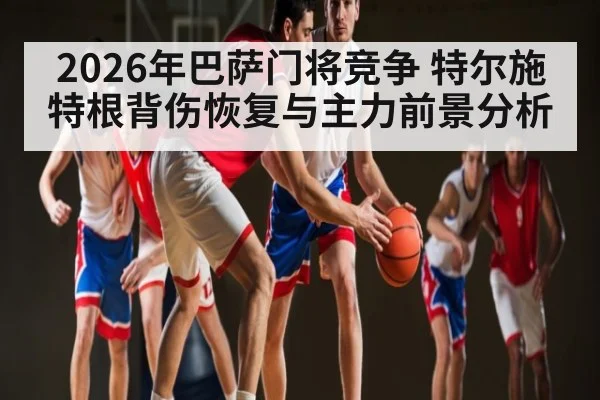 2026年巴萨门将竞争 特尔施特根背伤恢复与主力前景分析