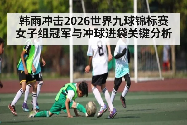 韩雨冲击2026世界九球锦标赛女子组冠军与冲球进袋关键分析